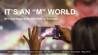 IT’S  AN  “M”  WORLD
9+1  Learnings  to  Build  a  Path  to  Success
Stefanos Karagos – Information  Scientist  – XPLAIN.co Mobifest -­ Bucharest  – May  2015
 