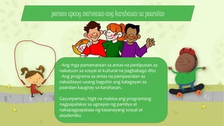 - Ang mga pamamaraan sa antas na panlipunan ay
nakatuon sa sosyal at kultural na pagbabago dito
- Ang programa sa antas na pampaaralan ay
nakadiseyo uoang baguhin ang kalagayan sa
paaralan kaugnay sa karahasan.
Gayunpaman, higit na mabisa ang programang
nagpapalakas sa ugnayan ng pamilya at
nakapagpapataas ng kasanayang sosyal at
akademiko
paraan upang maiwasan ang karahasan sa paaralan
 