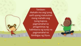 Tandaan:
Mahalin mo ang iyong
sarili upang matutuhan
mong mahalin ang
iyong kapwa,
pagmamahal na
pinagnininas ng
halimbawa ng tunay na
pagmamahal na
ibinibigay ng Diyos.
 
