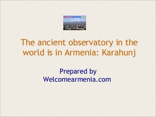 The ancient observatory in the world is in Armenia: Karahunj Prepared by Welcomearmenia.com  