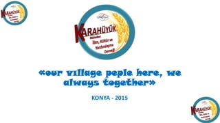 «our vıllage peple here, we
always together»
KONYA - 2015
 