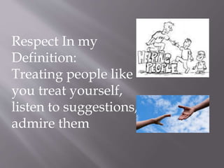 Respect In my
Definition:
Treating people like
you treat yourself,
listen to suggestions,
admire them