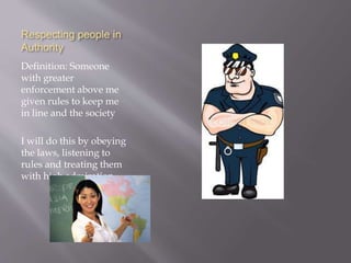 Respecting people in
Authority
Definition: Someone
with greater
enforcement above me
given rules to keep me
in line and the society
I will do this by obeying
the laws, listening to
rules and treating them
with high admiration