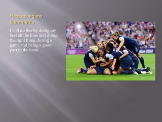 Respecting my
teammates
I will do this by doing my
best all the time and doing
the right thing during a
game and being a good
part to the team.