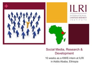 +




    Social Media, Research &
          Development
    10 weeks as a KMIS intern at ILRI
        in Addis Ababa, Ethiopia
 