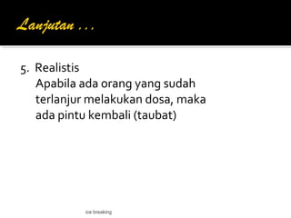 5. Realistis
Apabila ada orang yang sudah
terlanjur melakukan dosa, maka
ada pintu kembali (taubat)
ice breaking
 