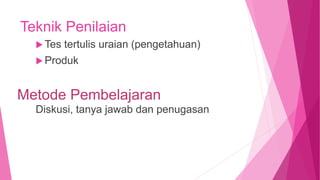 Teknik Penilaian
 Tes tertulis uraian (pengetahuan)
 Produk
Metode Pembelajaran
Diskusi, tanya jawab dan penugasan
 