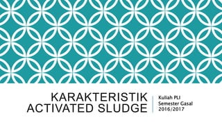 KARAKTERISTIK
ACTIVATED SLUDGE
Kuliah PLI
Semester Gasal
2016/2017
 