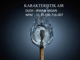 KARAKTERISTIK AIR
OLEH : IRWAN HASAN
NPM : 11.10.010.716.007

 