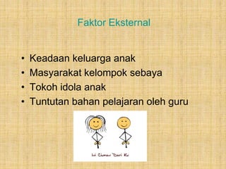 Faktor Eksternal
• Keadaan keluarga anak
• Masyarakat kelompok sebaya
• Tokoh idola anak
• Tuntutan bahan pelajaran oleh guru
 