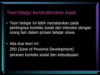 Teori belajar konstruktivisme sosial
• Teori belajar ini lebih menekankan pada
pentingnya konteks sosial dan interaksi dengan
orang lain dalam proses belajar siswa.
• Ada dua teori ini:
ZPD (Zone of Proximal Development)
peranan konteks sosial dan kebudayaan
 