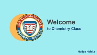 to Chemistry Class
Welcome
Nadya Nabila
 