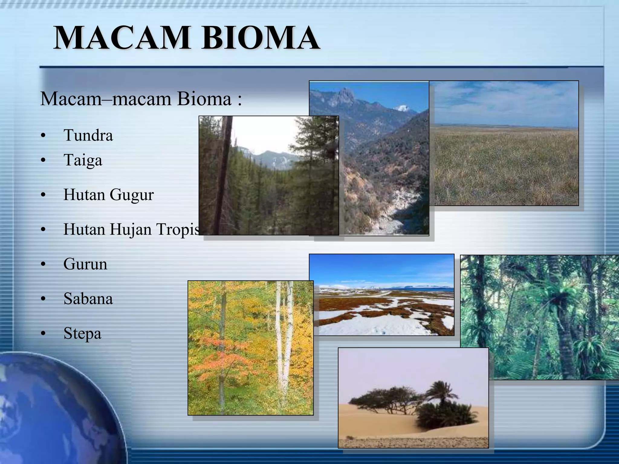 MACAM BIOMA
Macam–macam Bioma :
• Tundra
• Taiga
• Hutan Gugur
• Hutan Hujan Tropis
• Gurun
• Sabana
• Stepa
 
