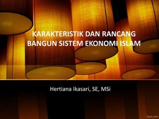 KARAKTERISTIK DAN RANCANG
BANGUN SISTEM EKONOMI ISLAM
Hertiana Ikasari, SE, MSi
 