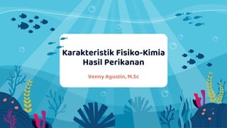 Karakteristik Fisiko-Kimia
Hasil Perikanan
Venny Agustin, M.Sc
 
