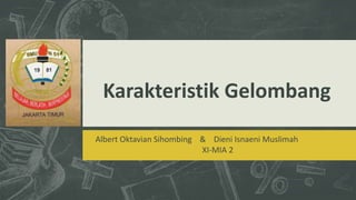 Karakteristik Gelombang
Albert Oktavian Sihombing & Dieni Isnaeni Muslimah
XI-MIA 2
 