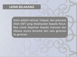 LATAR BELAKANG
Islam adalah rahmat, hidayat, dan petunjuk
Allah SWT yang diwahyukan kepada Rasul-
Nya untuk diajarkan kepada manusia dan
dibawa secara berantai dari satu generasi
ke generasi.
 