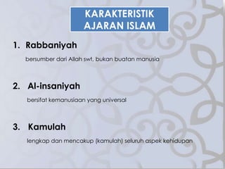 1. Rabbaniyah
bersumber dari Allah swt, bukan buatan manusia
2. Al-insaniyah
bersifat kemanusiaan yang universal
3. Kamulah
lengkap dan mencakup (kamulah) seluruh aspek kehidupan
KARAKTERISTIK
AJARAN ISLAM
 
