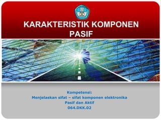 KARAKTERISTIK KOMPONEN
        PASIF




                  Kompetensi:
 Menjelaskan sifat – sifat komponen elektronika
                 Pasif dan Aktif
                  064.DKK.02
 