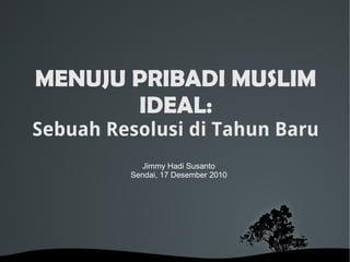 MENUJU PRIBADI MUSLIM
       IDEAL:
Sebuah Resolusi di Tahun Baru
           Jimmy Hadi Susanto
         Sendai, 17 Desember 2010




            
 