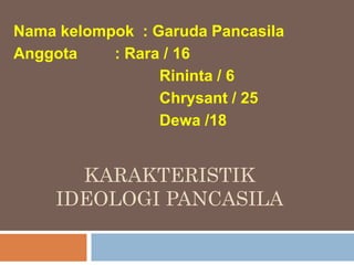 Nama kelompok : Garuda Pancasila
Anggota    : Rara / 16
                 Rininta / 6
                 Chrysant / 25
                 Dewa /18


      KARAKTERISTIK
    IDEOLOGI PANCASILA
 