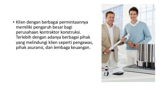 • Klien dengan berbagai permintaannya
memiliki pengaruh besar bagi
perusahaan kontraktor konstruksi.
Terlebih dengan adanya berbagai pihak
yang melindungi klien seperti pengawas,
pihak asuransi, dan lembaga keuangan.
 