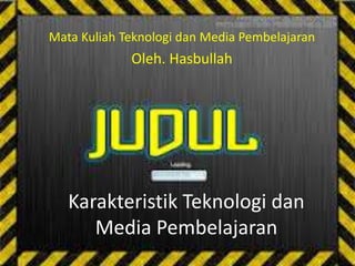 Karakteristik Teknologi dan
Media Pembelajaran
Mata Kuliah Teknologi dan Media Pembelajaran
Oleh. Hasbullah
 