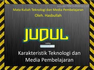 Karakteristik Teknologi dan
Media Pembelajaran
Mata Kuliah Teknologi dan Media Pembelajaran
Oleh. Hasbullah
 
