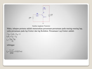 Gambar rangkaian Transistor
Maka, tahapan pertama adalah menurunkan persamaan-persamaan pada masing-masing lup,
yaitu persamaan pada lup Emiter dan lup Kolektor. Persamaan Lup Emiter adalah:
sehingga:
 