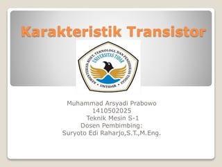 Karakteristik Transistor
Muhammad Arsyadi Prabowo
1410502025
Teknik Mesin S-1
Dosen Pembimbing:
Suryoto Edi Raharjo,S.T.,M.Eng.
 