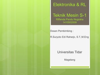 Elektronika & RL
Teknik Mesin S-1
Riffanda Pandu Nugraha
1410502009
Dosen Pembimbing :
R.Suryoto Edi Raharjo, S.T.,M.Eng
Universitas Tidar
Magelang
 