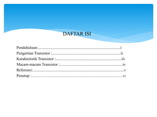 DAFTAR ISI
Pendahuluan:....................................................................................i
Pengertian Transistor :......................................................................ii
Karakteristik Transistor :...................................................................iii
Macam-macam Transistor :................................................................iv
Referensi:.............................................................................................v
Penutup :.........................................................................................................vi
 