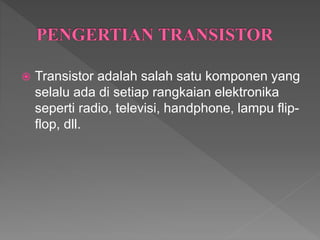  Transistor adalah salah satu komponen yang
selalu ada di setiap rangkaian elektronika
seperti radio, televisi, handphone, lampu flip-
flop, dll.
 