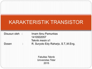Disusun oleh : Imam Ibnu Pamunkas
1410502057
Teknik mesin s1
Dosen : R. Suryoto Edy Raharjo, S.T.,M.Eng.
Fakultas Teknik
Universitas Tidar
2015
KARAKTERISTIK TRANSISTOR
 