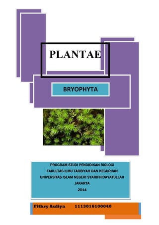 Page | 1
PLANTAE
PROGRAM STUDI PENDIDIKAN BIOLOGI
FAKULTAS ILMU TARBIYAH DAN KEGURUAN
UNIVERSITAS ISLAM NEGERI SYARIFHIDAYATULLAH
JAKARTA
2014
Fithry Auliya 1113016100040
BRYOPHYTA
 