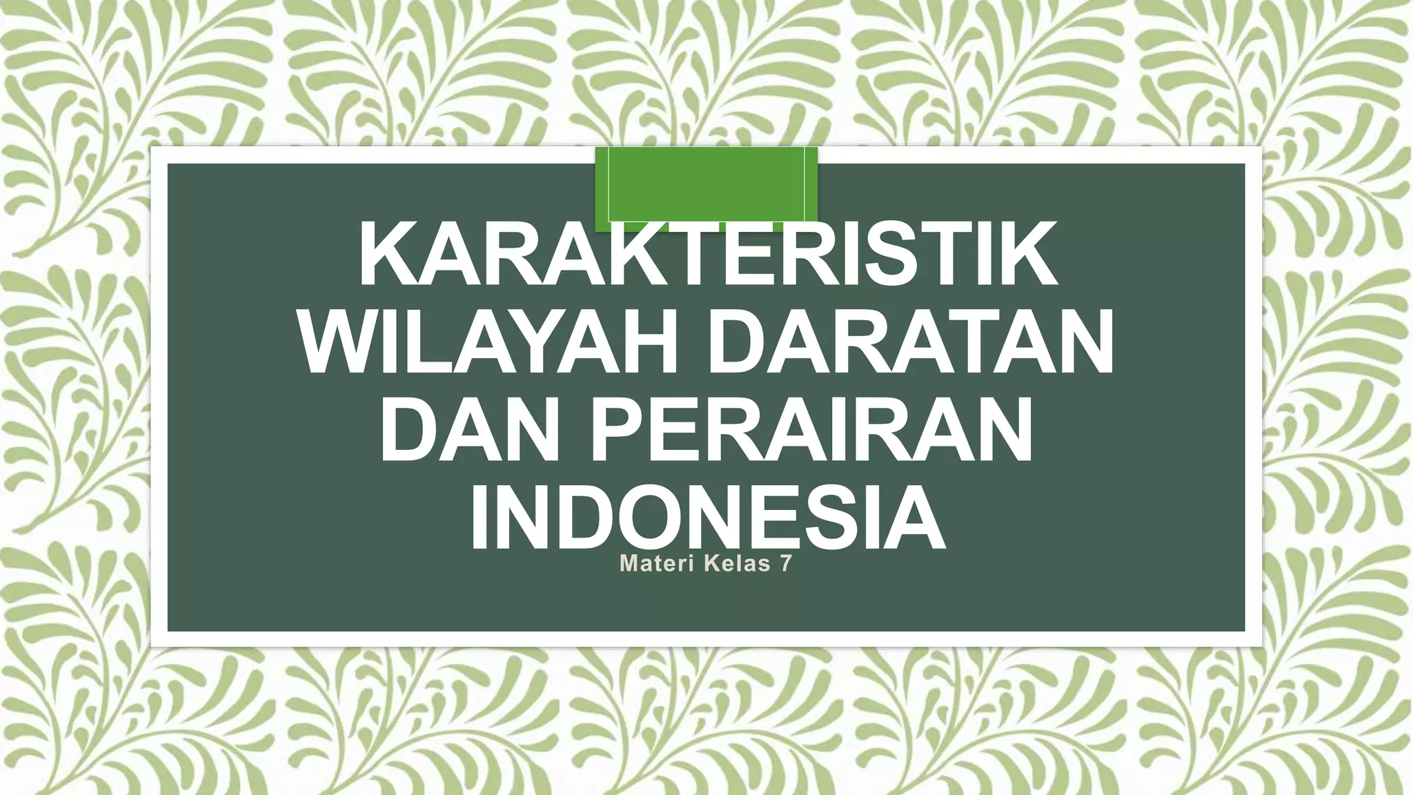 KARAKTERISTIK
WILAYAH DARATAN
DAN PERAIRAN
INDONESIA
Materi Kelas 7
 