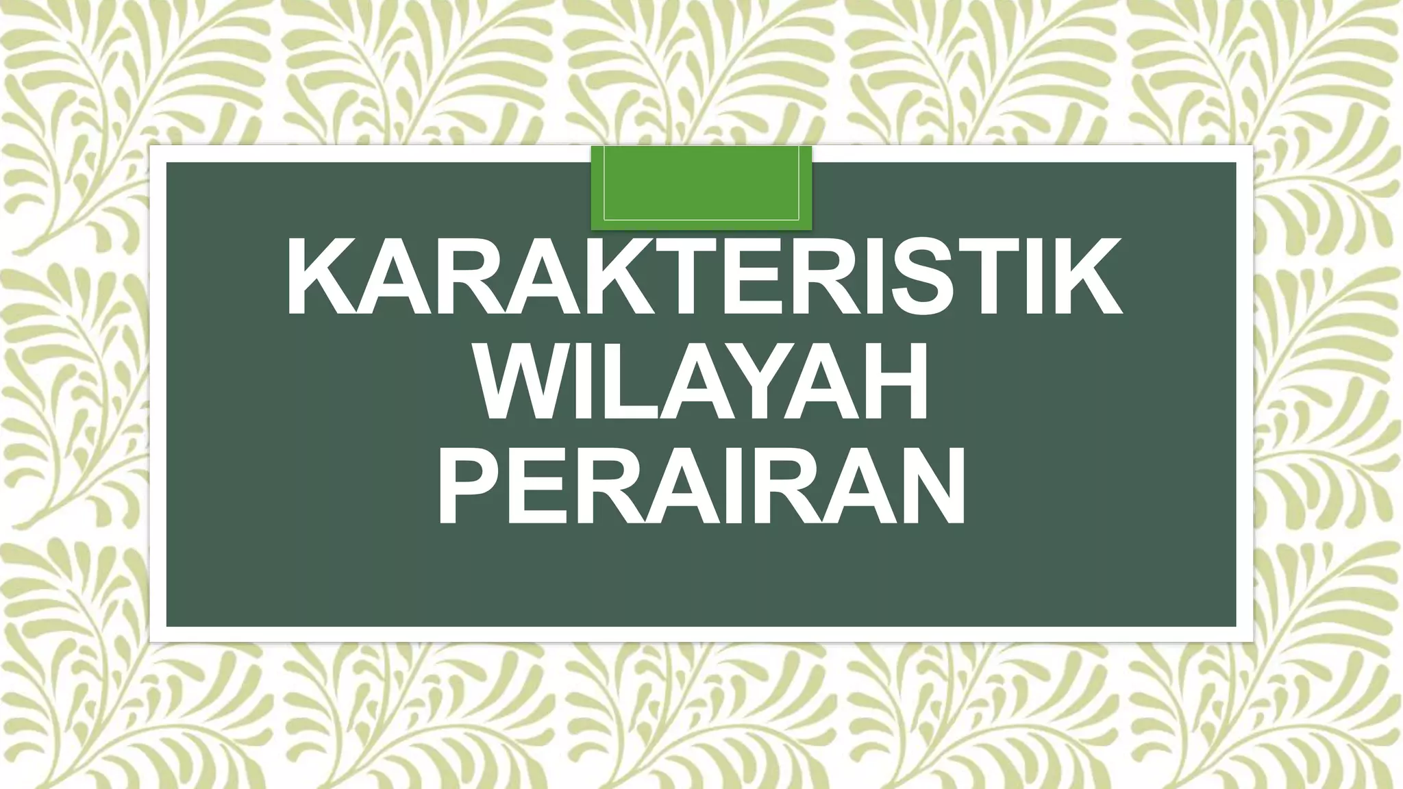 KARAKTERISTIK
WILAYAH
PERAIRAN
 