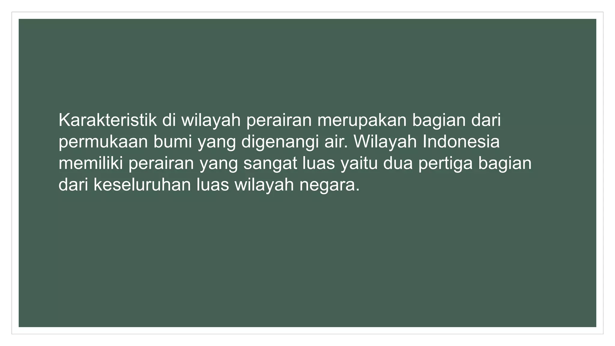Karakteristik di wilayah perairan merupakan bagian dari
permukaan bumi yang digenangi air. Wilayah Indonesia
memiliki perairan yang sangat luas yaitu dua pertiga bagian
dari keseluruhan luas wilayah negara.
 