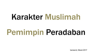 Karakter Muslimah
Pemimpin Peradaban
baneend, Maret 2017
 