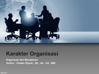 Karakter Organisasi
Organisasi dan Manajemen
Author : Padlah Riyadi., SE., Ak., CA., MM.
 