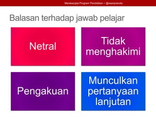 Balasan terhadap jawab pelajar
Netral
Tidak
menghakimi
Pengakuan
Munculkan
pertanyaan
lanjutan
Merekacipta Program Pendidikan ~ @iwanpranoto
 