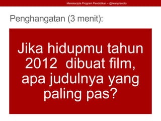 Penghangatan (3 menit):
Jika hidupmu tahun
2012 dibuat film,
apa judulnya yang
paling pas?
Merekacipta Program Pendidikan ~ @iwanpranoto
 