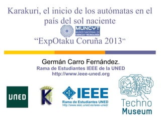 Karakuri, el inicio de los autómatas en el
país del sol naciente
“ExpOtaku Coruña 2013”
Germán Carro Fernández.
Rama de Estudiantes IEEE de la UNED
http://www.ieee-uned.org
 