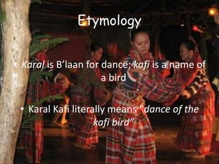 Etymology
• Karal is B’laan for dance; kafi is a name of
a bird
• Karal Kafi literally means “dance of the
kafi bird”
 