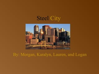 Steel City
By: Morgan, Karalyn, Lauren, and Logan
 