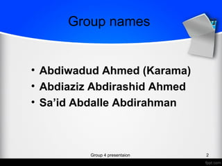 Group names
• Abdiwadud Ahmed (Karama)
• Abdiaziz Abdirashid Ahmed
• Sa’id Abdalle Abdirahman
Group 4 presentaion 2
 