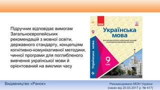 Видавництво «Ранок» Рекомендовано МОН України
(наказ від 20.03.2017 р. № 417)
Підручник відповідає вимогам
Загальноєвропейських
рекомендацій з мовної освіти,
державного стандарту, концепціям
когнітивно-комунікативної методики,
чинної програми для поглибленого
вивчення української мови й
орієнтований на виклики часу
 