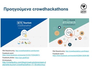 Προηγούμενα crowdhackathons
Site διοργάνωσης: http://crowdhackathon.com/tourism
Facebook event:
https://www.facebook.com/events/1614517725429871/
Facebook photos: https://goo.gl/p8Cxj3
Απολογισμός:
http://crowdpolicy.com/blog/crowd-solutions/open-d
ata/sete-tourism-crowdhackathon-17-18-oktovriou/
Site διοργάνωσης: http://crowdhackathon.com/fintech
Facebook event:
https://www.facebook.com/events/442286412636188/
 