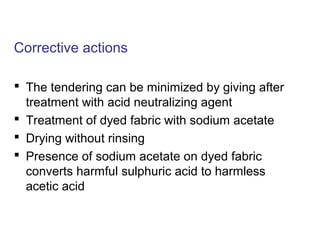 Corrective actions
 The tendering can be minimized by giving after
treatment with acid neutralizing agent
 Treatment of dyed fabric with sodium acetate
 Drying without rinsing
 Presence of sodium acetate on dyed fabric
converts harmful sulphuric acid to harmless
acetic acid
 
