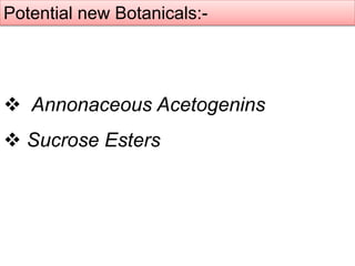 Potential new Botanicals:-
 Annonaceous Acetogenins
 Sucrose Esters
 